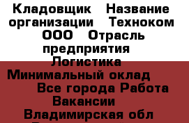 Кладовщик › Название организации ­ Техноком, ООО › Отрасль предприятия ­ Логистика › Минимальный оклад ­ 35 000 - Все города Работа » Вакансии   . Владимирская обл.,Вязниковский р-н